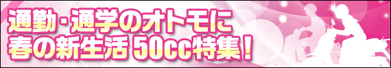 通勤・通学のオトモに、春の新生活50cc特集!